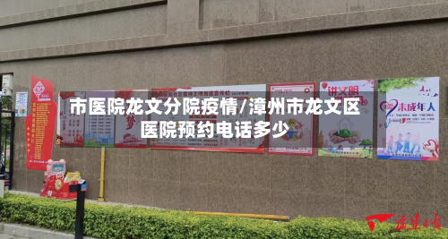市医院龙文分院疫情/漳州市龙文区医院预约电话多少