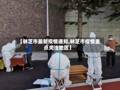 【林芝市最新疫情通知,林芝市疫情重点关注地区】-第2张图片