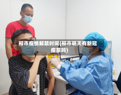 柳市疫情解禁时间(柳市明天有新冠疫苗吗)