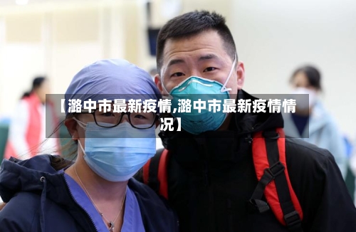 【潞中市最新疫情,潞中市最新疫情情况】-第2张图片
