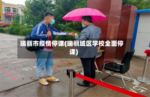 瑞丽市疫情停课(瑞丽城区学校全面停课)-第2张图片