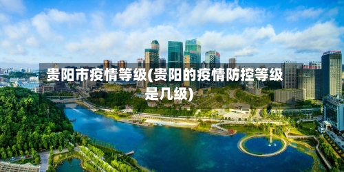 贵阳市疫情等级(贵阳的疫情防控等级是几级)