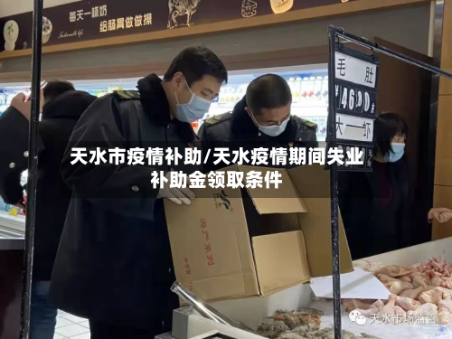 天水市疫情补助/天水疫情期间失业补助金领取条件-第2张图片