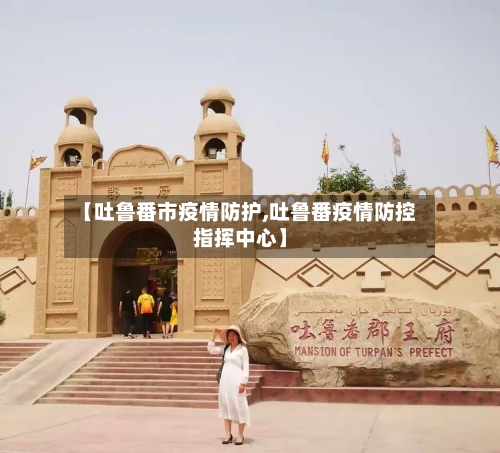 【吐鲁番市疫情防护,吐鲁番疫情防控指挥中心】-第3张图片