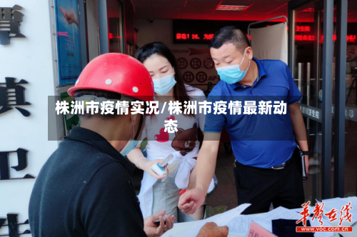 株洲市疫情实况/株洲市疫情最新动态-第2张图片