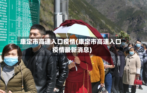 康定市高速入口疫情(康定市高速入口疫情最新消息)-第2张图片