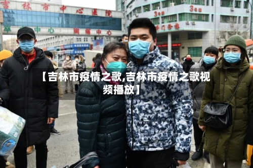 【吉林市疫情之歌,吉林市疫情之歌视频播放】-第2张图片