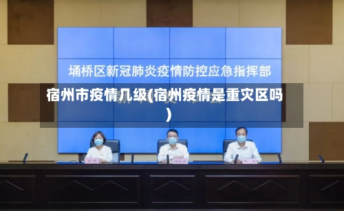 宿州市疫情几级(宿州疫情是重灾区吗)-第2张图片