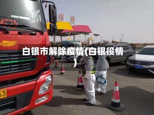 白银市解除疫情(白银役情)-第3张图片