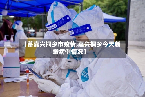 【蓄嘉兴桐乡市疫情,嘉兴桐乡今天新增病例情况】