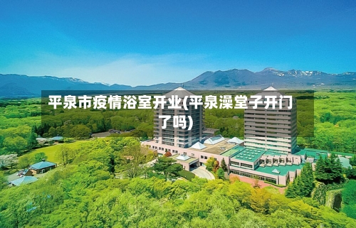 平泉市疫情浴室开业(平泉澡堂子开门了吗)