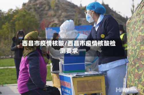 西昌市疫情核酸/西昌市疫情核酸检测要求-第2张图片