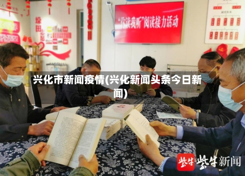 兴化市新闻疫情(兴化新闻头条今日新闻)-第2张图片