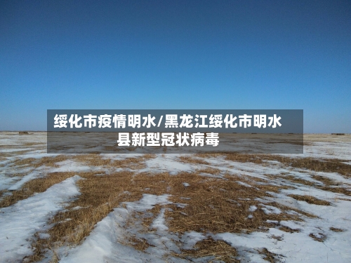绥化市疫情明水/黑龙江绥化市明水县新型冠状病毒