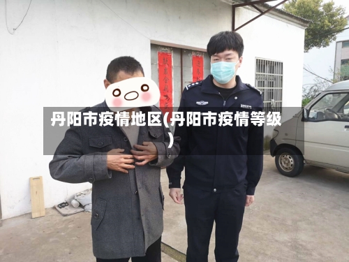 丹阳市疫情地区(丹阳市疫情等级)-第3张图片