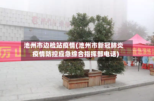 池州市边检站疫情(池州市新冠肺炎疫情防控应急综合指挥部电话)
