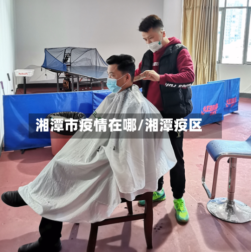 湘潭市疫情在哪/湘潭疫区-第2张图片