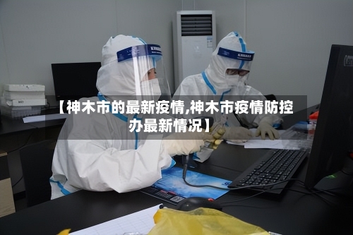【神木市的最新疫情,神木市疫情防控办最新情况】