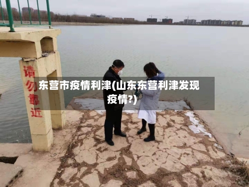 东营市疫情利津(山东东营利津发现疫情?)-第2张图片