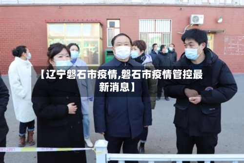 【辽宁磐石市疫情,磐石市疫情管控最新消息】