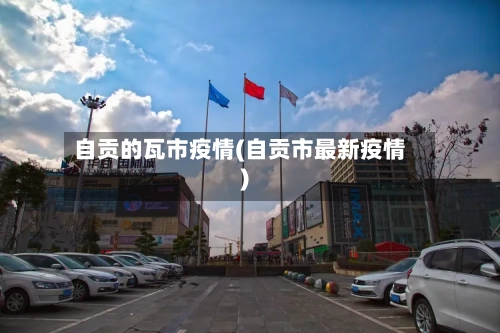 自贡的瓦市疫情(自贡市最新疫情)