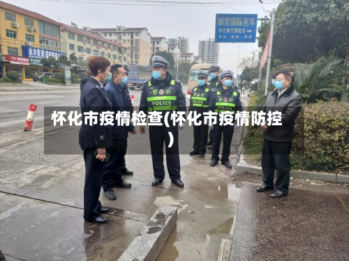 怀化市疫情检查(怀化市疫情防控)