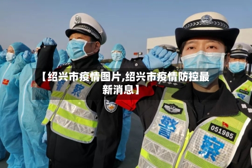【绍兴市疫情图片,绍兴市疫情防控最新消息】