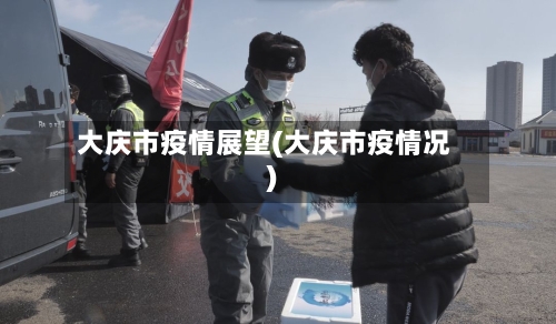 大庆市疫情展望(大庆市疫情况)-第2张图片