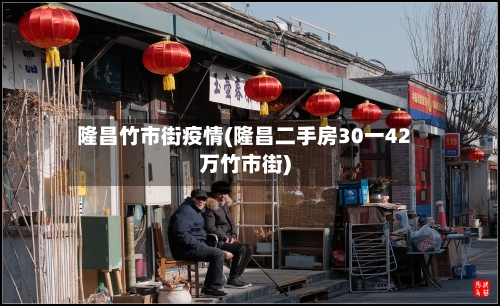 隆昌竹市街疫情(隆昌二手房30一42万竹市街)