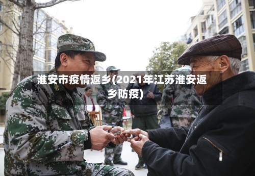 淮安市疫情返乡(2021年江苏淮安返乡防疫)
