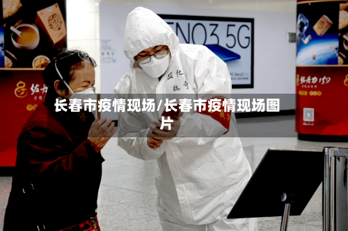 长春市疫情现场/长春市疫情现场图片