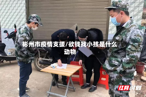 彬州市疫情支援/欲钱找小孩是什么动物-第2张图片