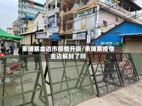 柬埔寨金边市疫情升级/柬埔寨疫情金边解封了吗
