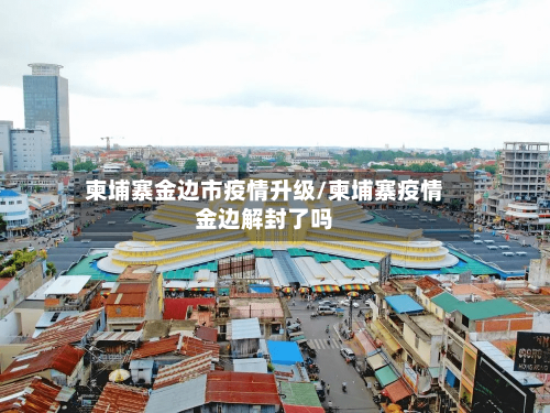 柬埔寨金边市疫情升级/柬埔寨疫情金边解封了吗-第2张图片