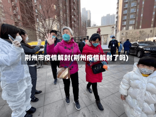 荆州市疫情解封(荆州疫情解封了吗)