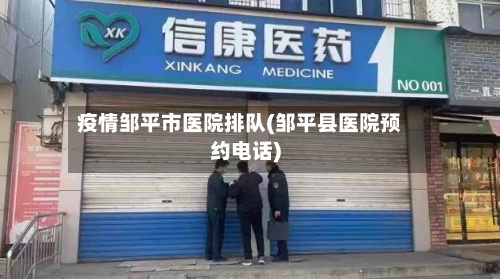疫情邹平市医院排队(邹平县医院预约电话)