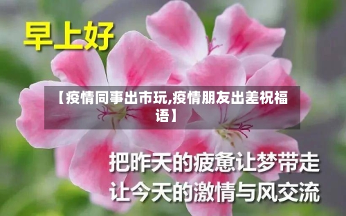 【疫情同事出市玩,疫情朋友出差祝福语】-第3张图片