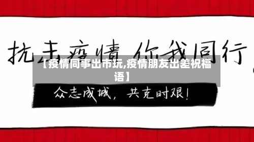 【疫情同事出市玩,疫情朋友出差祝福语】-第2张图片