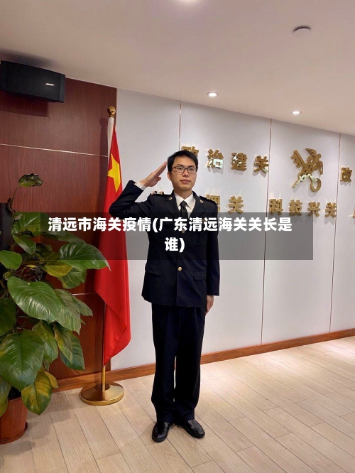清远市海关疫情(广东清远海关关长是谁)