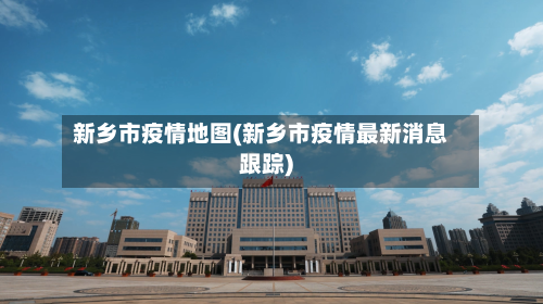 新乡市疫情地图(新乡市疫情最新消息跟踪)