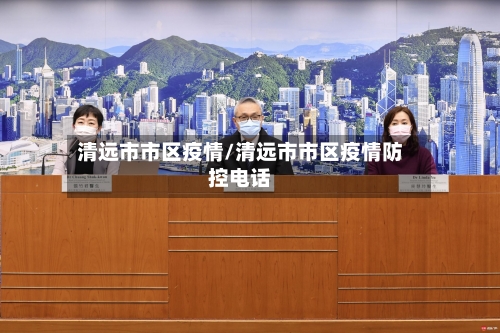 清远市市区疫情/清远市市区疫情防控电话-第3张图片