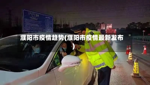 濮阳市疫情趋势(濮阳市疫情最新发布)
