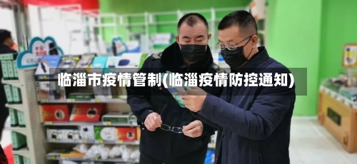 临淄市疫情管制(临淄疫情防控通知)-第2张图片