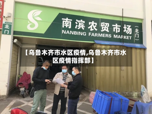 【乌鲁木齐市水区疫情,乌鲁木齐市水区疫情指挥部】