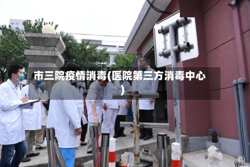 市三院疫情消毒(医院第三方消毒中心)-第3张图片
