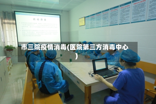 市三院疫情消毒(医院第三方消毒中心)-第2张图片