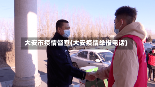 大安市疫情督查(大安疫情举报电话)
