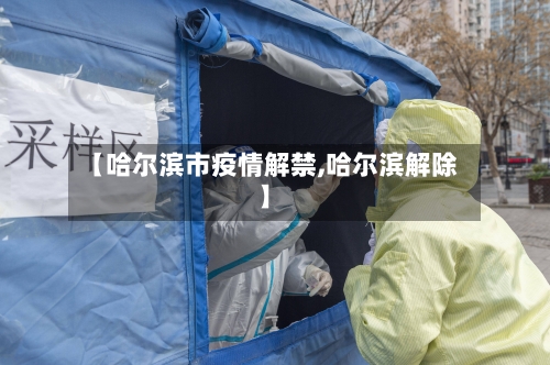 【哈尔滨市疫情解禁,哈尔滨解除】