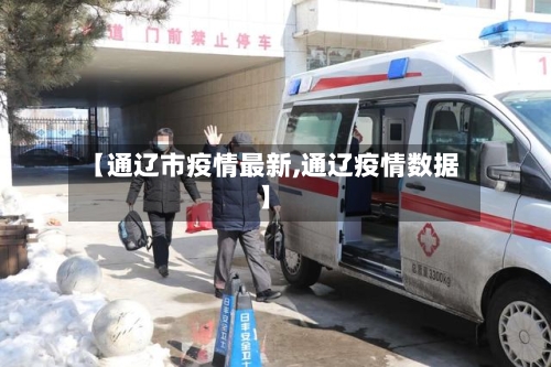【通辽市疫情最新,通辽疫情数据】-第2张图片