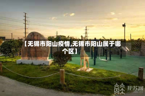 【无锡市阳山疫情,无锡市阳山属于哪个区】